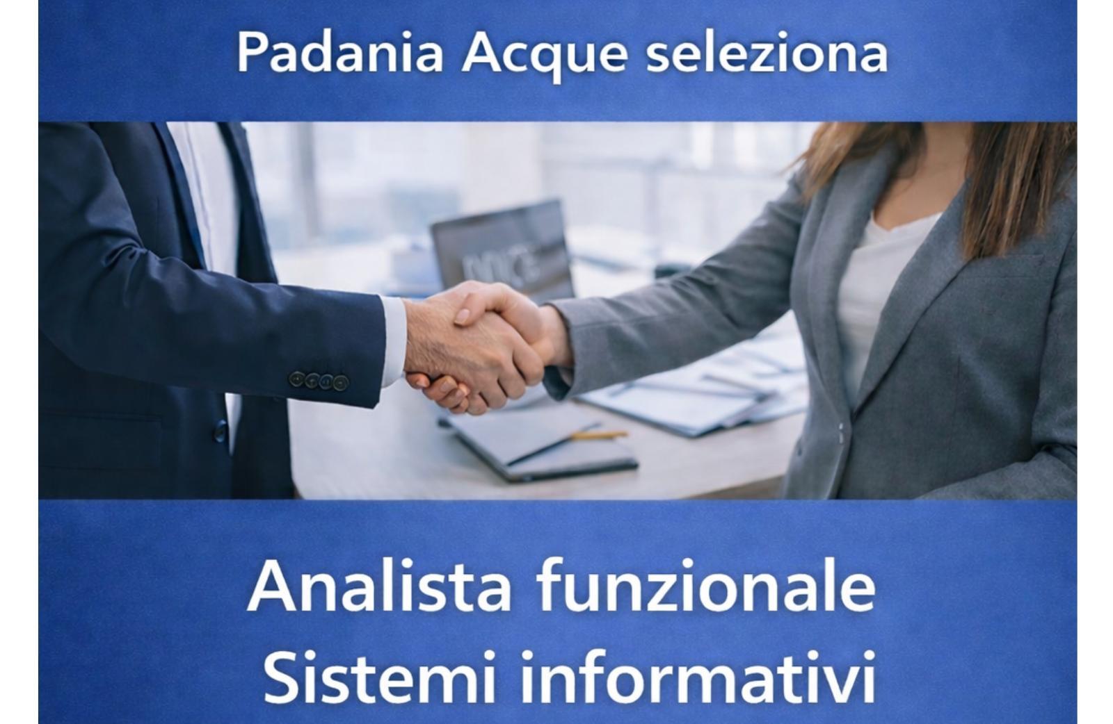<p>La società Padania Acque S.p.A., gestore unico del servizio idrico integrato della Provincia di Cremona, ha prorogato i termini di ricerca di una nuova figura:</p>
<p><b>ANALISTA FUNZIONALE – SISTEMI INFORMATIVI (Cod. 12-2025)</b></p>
<p><b>L’inoltro delle candidature dovrà avvenire entro il termine perentorio di lunedì 02 MARZO 2026 alle ore 12:00 (faranno fede l’ora e la data della piattaforma online), pena l’esclusione dalla selezione.</b></p>
<p> </p>
<p> </p>